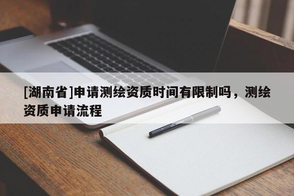 [湖南省]申請測繪資質時間有限制嗎，測繪資質申請流程