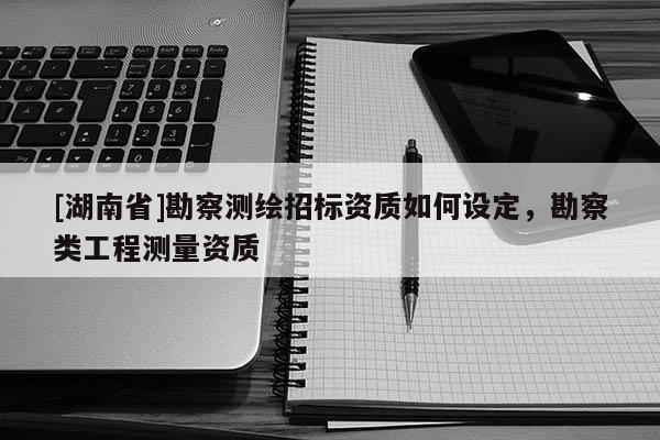 [湖南省]勘察測繪招標資質如何設定，勘察類工程測量資質