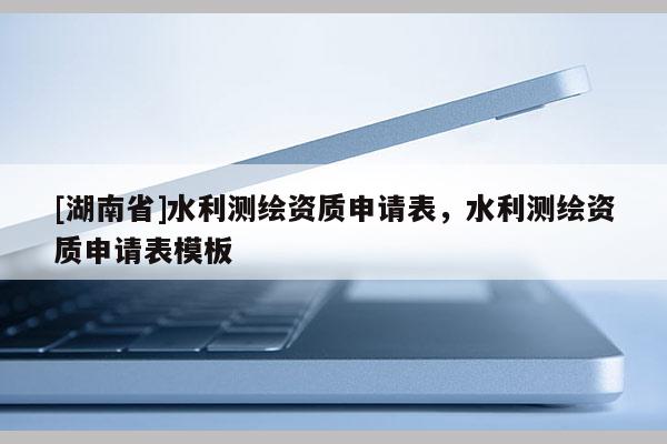 [湖南省]水利測(cè)繪資質(zhì)申請(qǐng)表，水利測(cè)繪資質(zhì)申請(qǐng)表模板