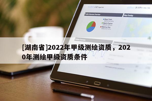 [湖南省]2022年甲級(jí)測(cè)繪資質(zhì)，2020年測(cè)繪甲級(jí)資質(zhì)條件