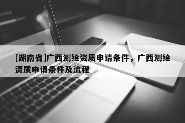 [湖南省]廣西測繪資質(zhì)申請條件，廣西測繪資質(zhì)申請條件及流程