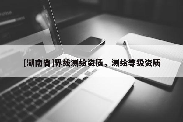 [湖南省]界線測繪資質(zhì)，測繪等級資質(zhì)