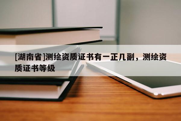 [湖南省]測繪資質(zhì)證書有一正幾副，測繪資質(zhì)證書等級