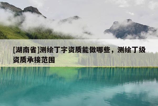 [湖南省]測(cè)繪丁字資質(zhì)能做哪些，測(cè)繪丁級(jí)資質(zhì)承接范圍