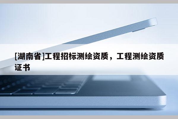 [湖南省]工程招標(biāo)測(cè)繪資質(zhì)，工程測(cè)繪資質(zhì)證書(shū)