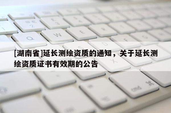 [湖南省]延長(zhǎng)測(cè)繪資質(zhì)的通知，關(guān)于延長(zhǎng)測(cè)繪資質(zhì)證書(shū)有效期的公告