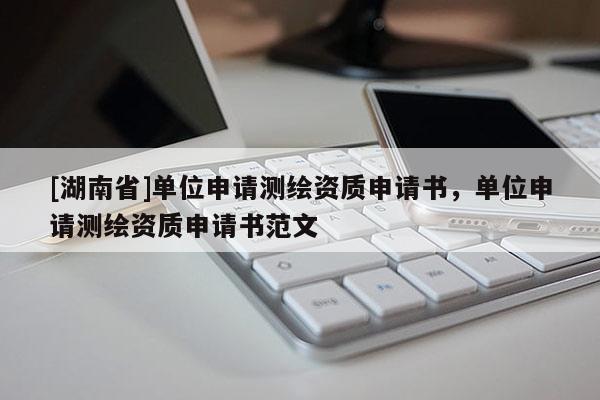 [湖南省]單位申請(qǐng)測(cè)繪資質(zhì)申請(qǐng)書(shū)，單位申請(qǐng)測(cè)繪資質(zhì)申請(qǐng)書(shū)范文