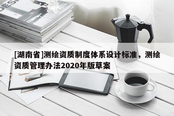 [湖南省]測繪資質(zhì)制度體系設(shè)計標(biāo)準(zhǔn)，測繪資質(zhì)管理辦法2020年版草案