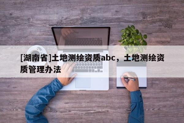 [湖南省]土地測繪資質(zhì)abc，土地測繪資質(zhì)管理辦法