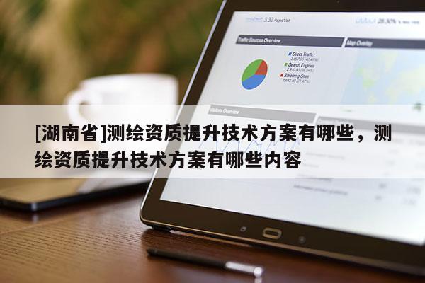 [湖南省]測(cè)繪資質(zhì)提升技術(shù)方案有哪些，測(cè)繪資質(zhì)提升技術(shù)方案有哪些內(nèi)容