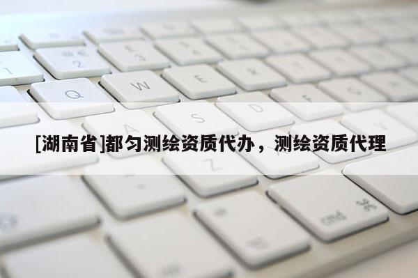 [湖南省]都勻測繪資質(zhì)代辦，測繪資質(zhì)代理