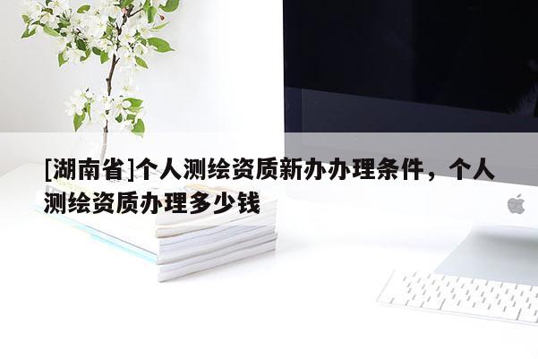 [湖南省]個(gè)人測(cè)繪資質(zhì)新辦辦理?xiàng)l件，個(gè)人測(cè)繪資質(zhì)辦理多少錢(qián)