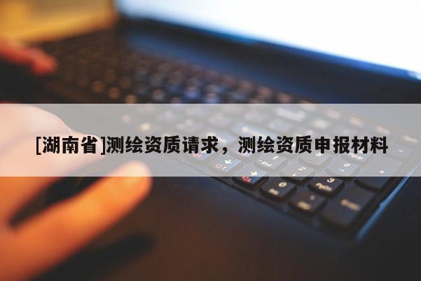 [湖南省]測繪資質請求，測繪資質申報材料