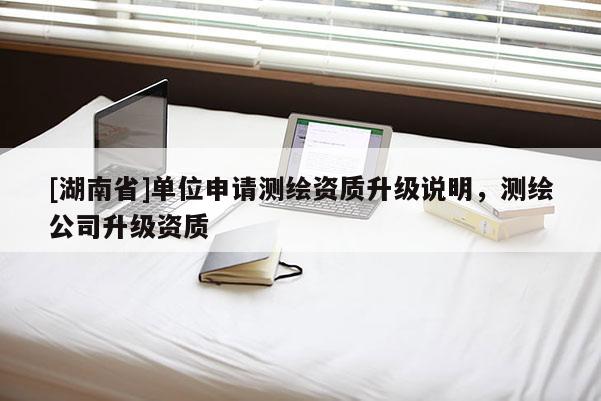 [湖南省]單位申請(qǐng)測(cè)繪資質(zhì)升級(jí)說明，測(cè)繪公司升級(jí)資質(zhì)