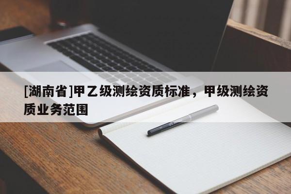 [湖南省]甲乙級測繪資質(zhì)標(biāo)準(zhǔn)，甲級測繪資質(zhì)業(yè)務(wù)范圍