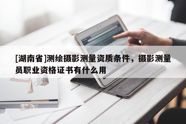 [湖南省]測繪攝影測量資質條件，攝影測量員職業(yè)資格證書有什么用