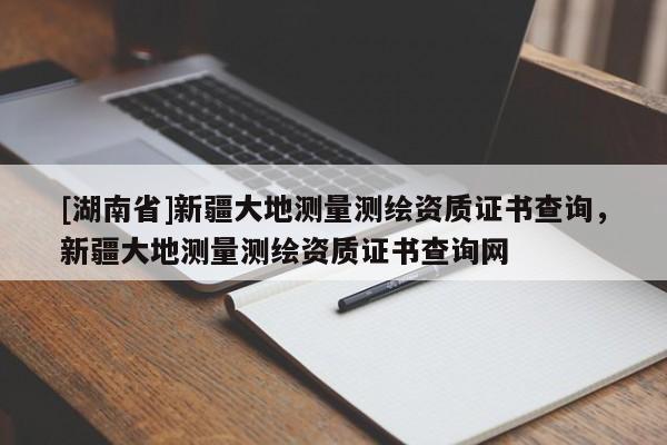 [湖南省]新疆大地測(cè)量測(cè)繪資質(zhì)證書查詢，新疆大地測(cè)量測(cè)繪資質(zhì)證書查詢網(wǎng)