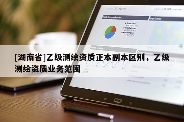 [湖南省]乙級測繪資質(zhì)正本副本區(qū)別，乙級測繪資質(zhì)業(yè)務(wù)范圍