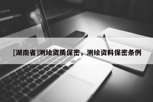 [湖南省]測(cè)繪資質(zhì)保密，測(cè)繪資料保密條例