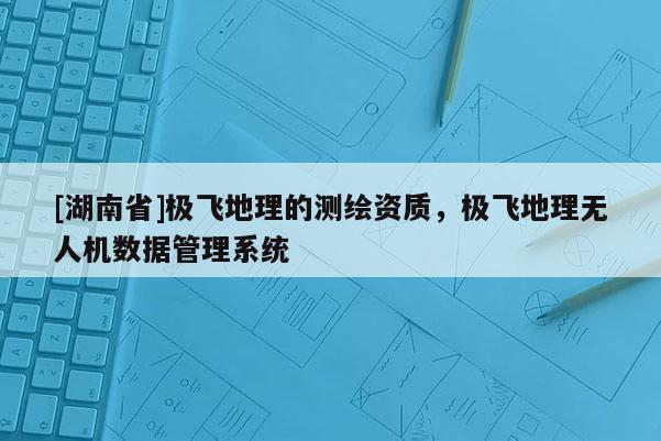 [湖南省]極飛地理的測(cè)繪資質(zhì)，極飛地理無人機(jī)數(shù)據(jù)管理系統(tǒng)