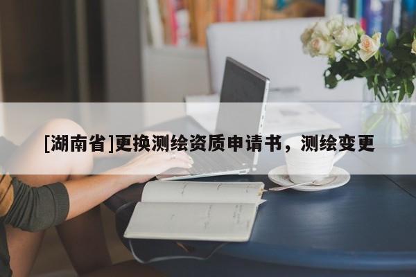 [湖南省]更換測(cè)繪資質(zhì)申請(qǐng)書，測(cè)繪變更