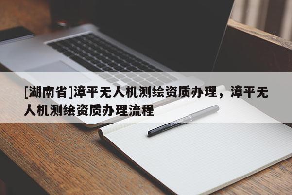 [湖南省]漳平無人機測繪資質(zhì)辦理，漳平無人機測繪資質(zhì)辦理流程