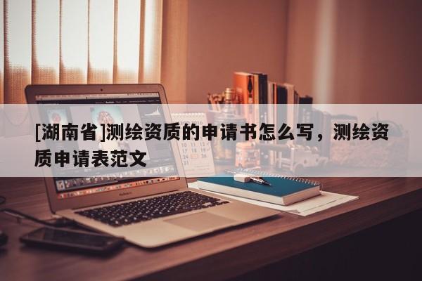 [湖南省]測繪資質(zhì)的申請書怎么寫，測繪資質(zhì)申請表范文
