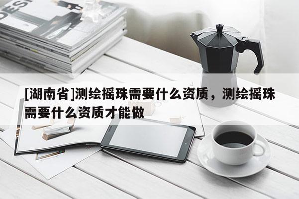 [湖南省]測(cè)繪搖珠需要什么資質(zhì)，測(cè)繪搖珠需要什么資質(zhì)才能做