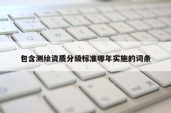 包含測繪資質(zhì)分級標準哪年實施的詞條