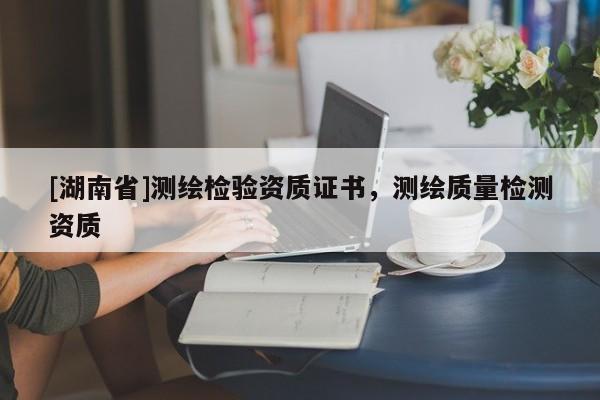 [湖南省]測繪檢驗資質(zhì)證書，測繪質(zhì)量檢測資質(zhì)