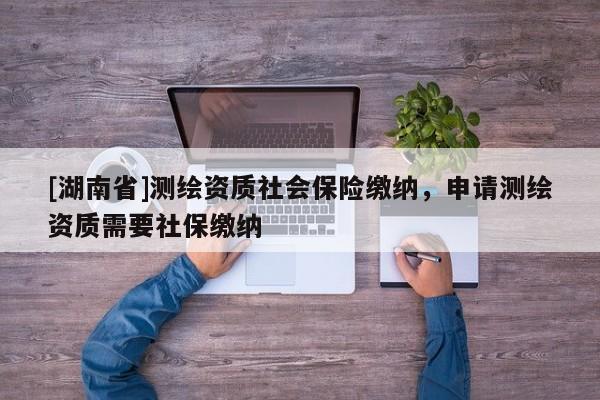 [湖南省]測(cè)繪資質(zhì)社會(huì)保險(xiǎn)繳納，申請(qǐng)測(cè)繪資質(zhì)需要社保繳納
