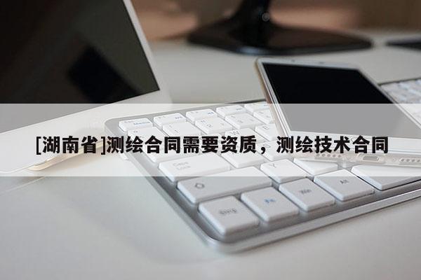 [湖南省]測(cè)繪合同需要資質(zhì)，測(cè)繪技術(shù)合同