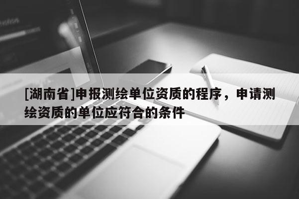 [湖南省]申報(bào)測(cè)繪單位資質(zhì)的程序，申請(qǐng)測(cè)繪資質(zhì)的單位應(yīng)符合的條件