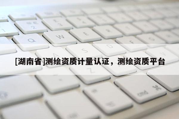 [湖南省]測繪資質計量認證，測繪資質平臺