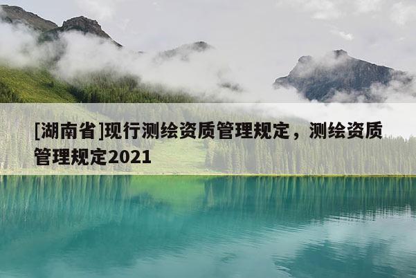 [湖南省]現(xiàn)行測繪資質(zhì)管理規(guī)定，測繪資質(zhì)管理規(guī)定2021