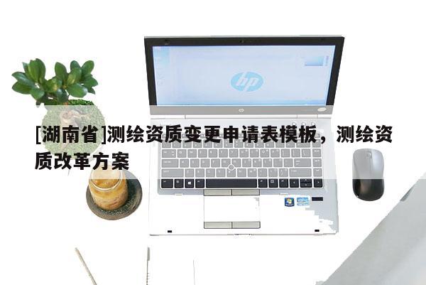 [湖南省]測(cè)繪資質(zhì)變更申請(qǐng)表模板，測(cè)繪資質(zhì)改革方案