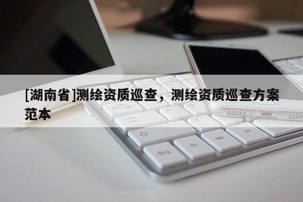 [湖南省]測(cè)繪資質(zhì)巡查，測(cè)繪資質(zhì)巡查方案范本