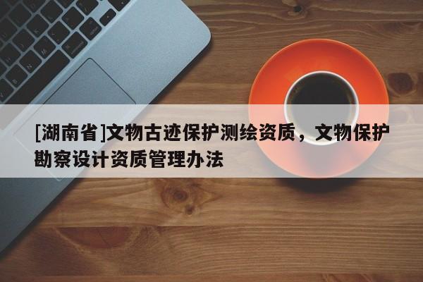 [湖南省]文物古跡保護(hù)測繪資質(zhì)，文物保護(hù)勘察設(shè)計資質(zhì)管理辦法
