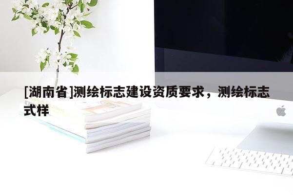 [湖南省]測(cè)繪標(biāo)志建設(shè)資質(zhì)要求，測(cè)繪標(biāo)志式樣