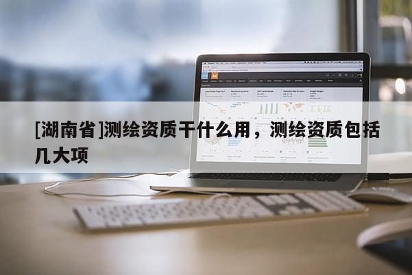 [湖南省]測(cè)繪資質(zhì)干什么用，測(cè)繪資質(zhì)包括幾大項(xiàng)