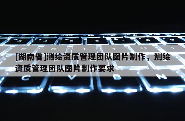 [湖南省]測繪資質(zhì)管理團(tuán)隊圖片制作，測繪資質(zhì)管理團(tuán)隊圖片制作要求