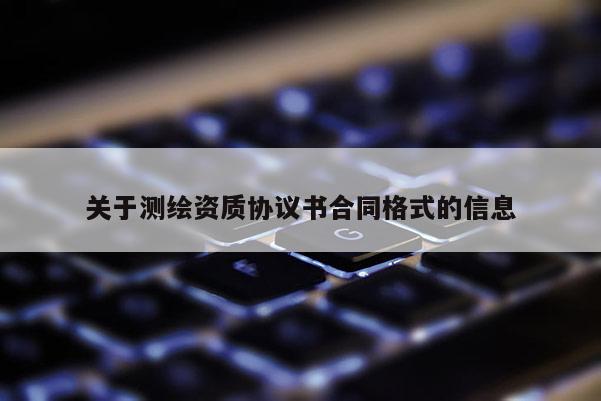 關(guān)于測繪資質(zhì)協(xié)議書合同格式的信息