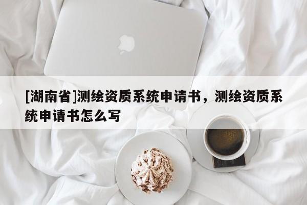 [湖南省]測繪資質(zhì)系統(tǒng)申請書，測繪資質(zhì)系統(tǒng)申請書怎么寫