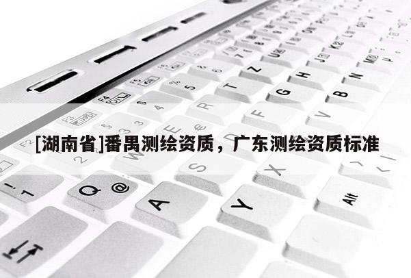 [湖南省]番禺測繪資質，廣東測繪資質標準