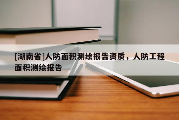 [湖南省]人防面積測(cè)繪報(bào)告資質(zhì)，人防工程面積測(cè)繪報(bào)告