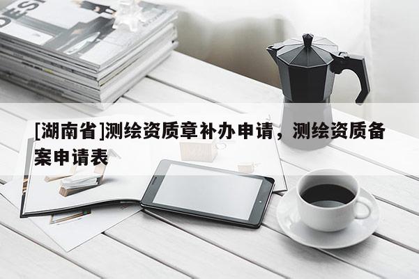 [湖南省]測繪資質(zhì)章補(bǔ)辦申請(qǐng)，測繪資質(zhì)備案申請(qǐng)表