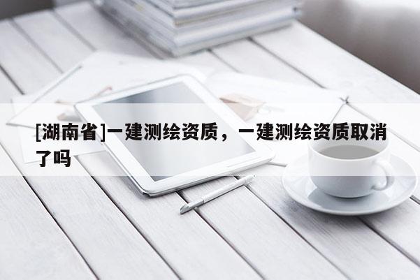 [湖南省]一建測繪資質(zhì)，一建測繪資質(zhì)取消了嗎