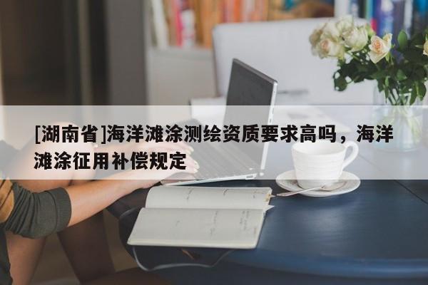 [湖南省]海洋灘涂測(cè)繪資質(zhì)要求高嗎，海洋灘涂征用補(bǔ)償規(guī)定