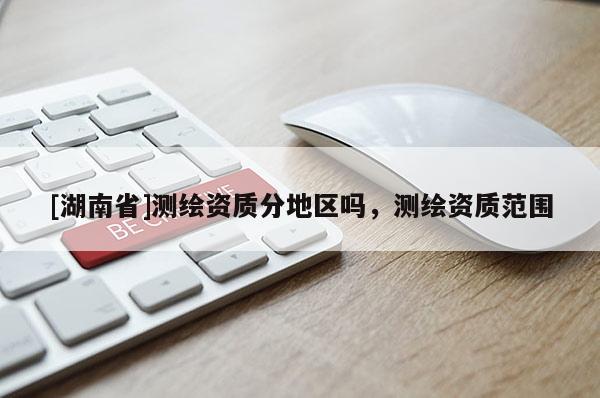 [湖南省]測繪資質(zhì)分地區(qū)嗎，測繪資質(zhì)范圍