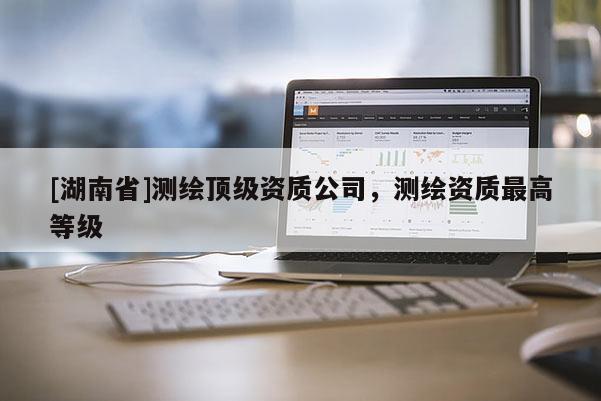 [湖南省]測繪頂級資質公司，測繪資質最高等級